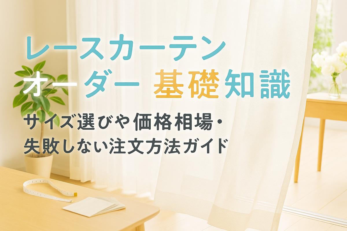 レースカーテンオーダー基礎知識｜サイズ選びや価格相場・失敗しない注文方法ガイド