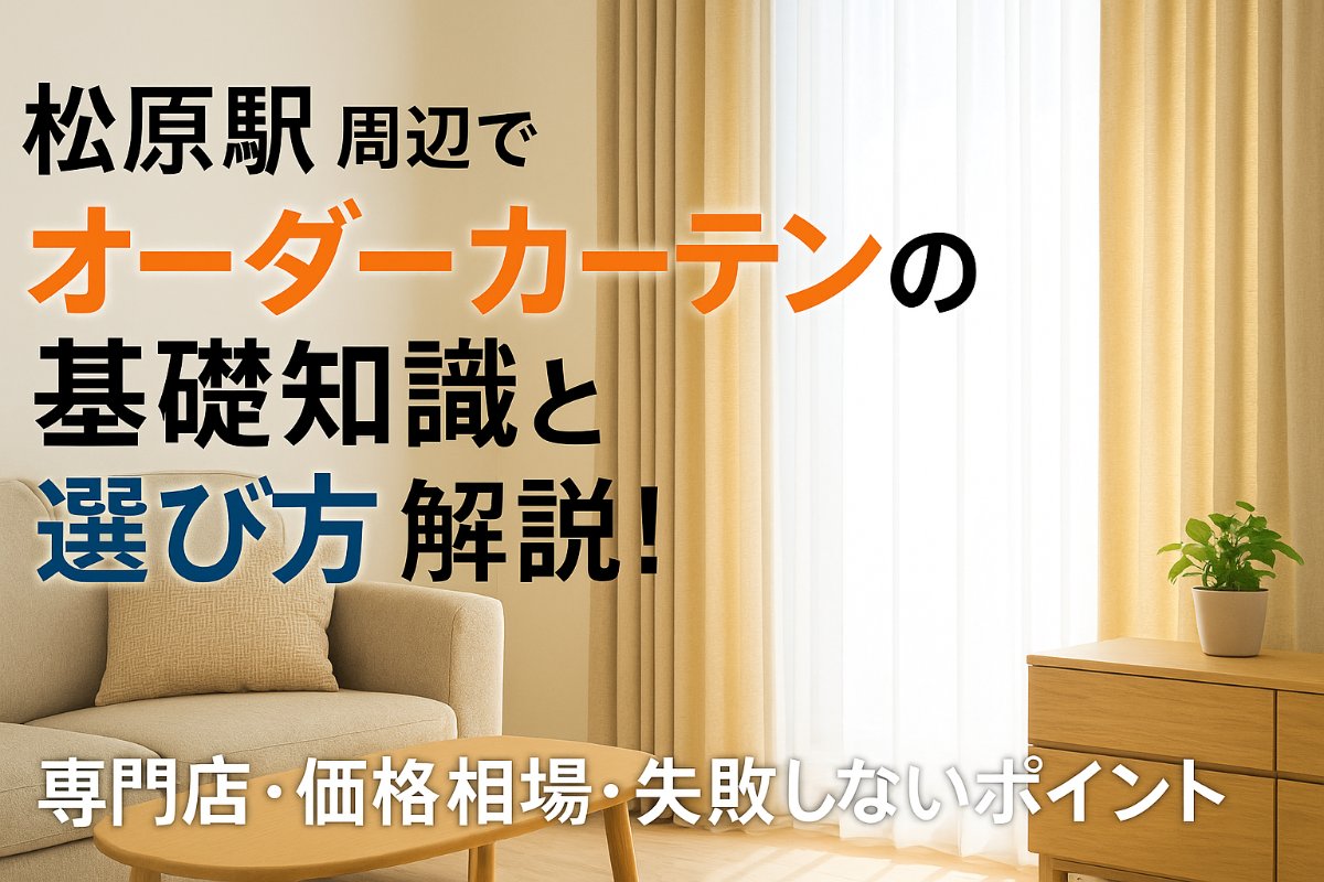 松原駅周辺でオーダーカーテンの基礎知識と選び方解説！専門店・価格相場・失敗しないポイント